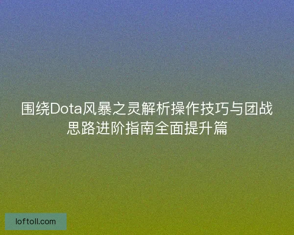 围绕Dota风暴之灵解析操作技巧与团战思路进阶指南全面提升篇