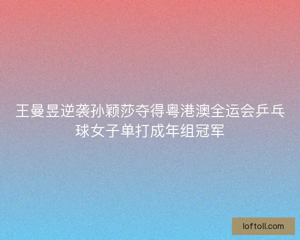 王曼昱逆袭孙颖莎夺得粤港澳全运会乒乓球女子单打成年组冠军