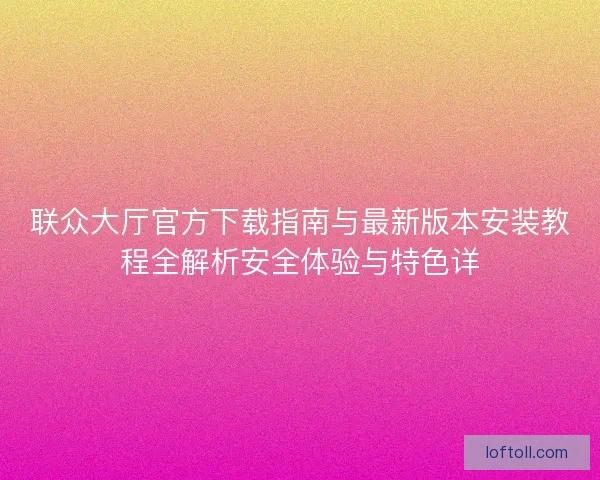 联众大厅官方下载指南与最新版本安装教程全解析安全体验与特色详