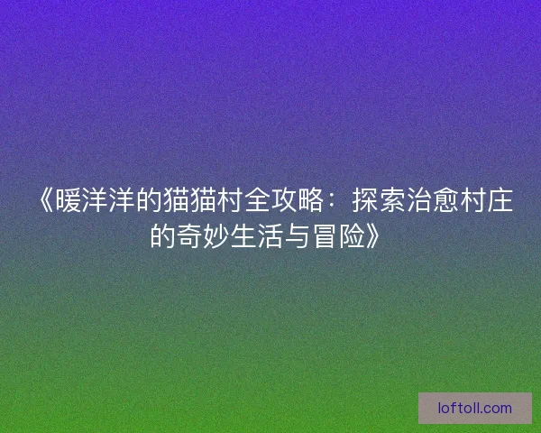《暖洋洋的猫猫村全攻略：探索治愈村庄的奇妙生活与冒险》