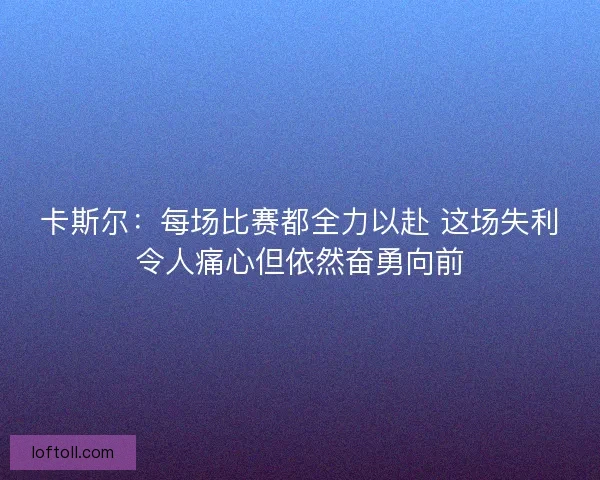 卡斯尔：每场比赛都全力以赴 这场失利令人痛心但依然奋勇向前