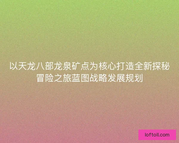 以天龙八部龙泉矿点为核心打造全新探秘冒险之旅蓝图战略发展规划