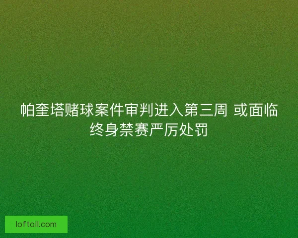 帕奎塔赌球案件审判进入第三周 或面临终身禁赛严厉处罚