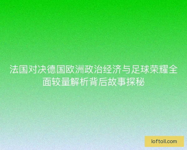 法国对决德国欧洲政治经济与足球荣耀全面较量解析背后故事探秘