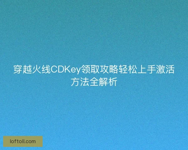 穿越火线CDKey领取攻略轻松上手激活方法全解析