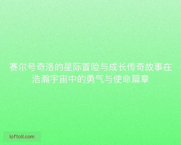 赛尔号奇洛的星际冒险与成长传奇故事在浩瀚宇宙中的勇气与使命篇章