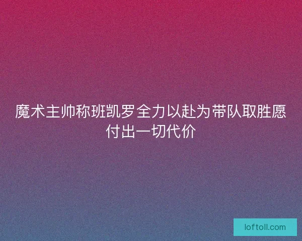 魔术主帅称班凯罗全力以赴为带队取胜愿付出一切代价