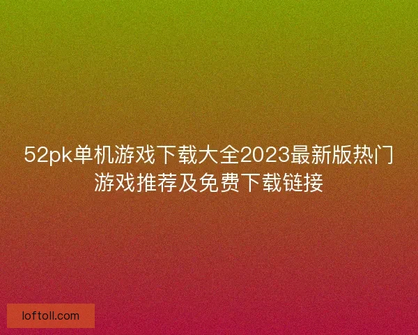 52pk单机游戏下载大全2023最新版热门游戏推荐及免费下载链接