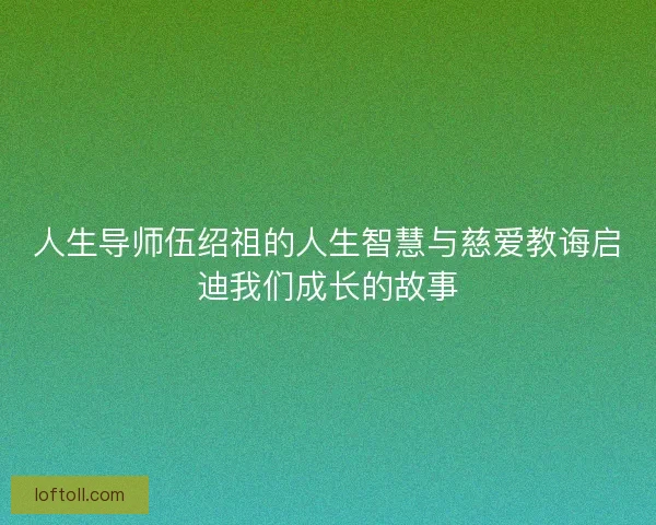 人生导师伍绍祖的人生智慧与慈爱教诲启迪我们成长的故事