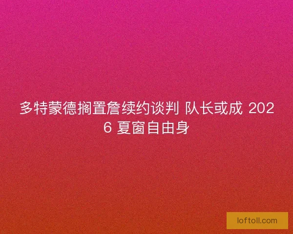 多特蒙德搁置詹续约谈判 队长或成 2026 夏窗自由身