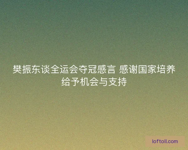 樊振东谈全运会夺冠感言 感谢国家培养给予机会与支持