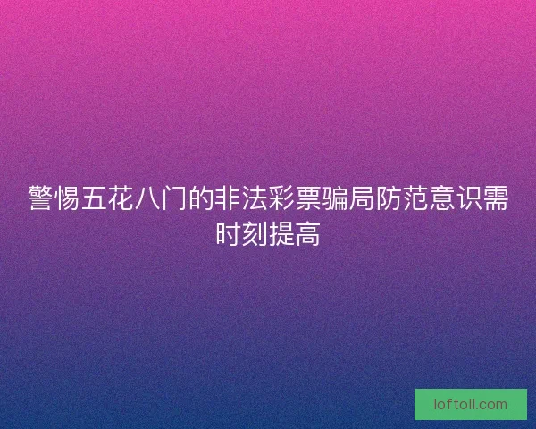 警惕五花八门的非法彩票骗局防范意识需时刻提高