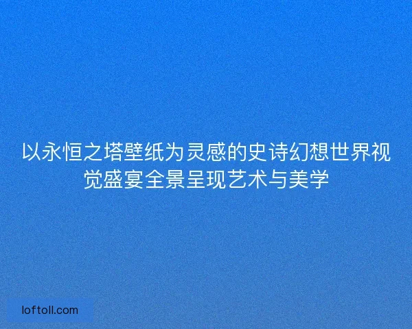 以永恒之塔壁纸为灵感的史诗幻想世界视觉盛宴全景呈现艺术与美学