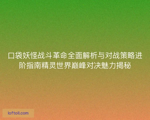 口袋妖怪战斗革命全面解析与对战策略进阶指南精灵世界巅峰对决魅力揭秘