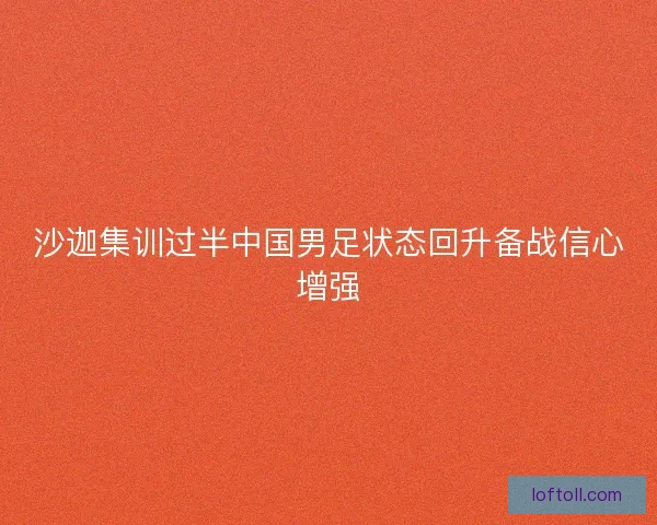 沙迦集训过半中国男足状态回升备战信心增强