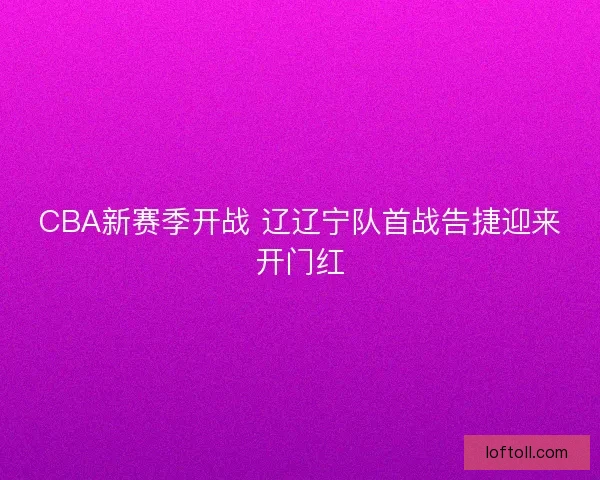 CBA新赛季开战 辽辽宁队首战告捷迎来开门红
