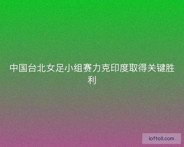 中国台北女足小组赛力克印度取得关键胜利