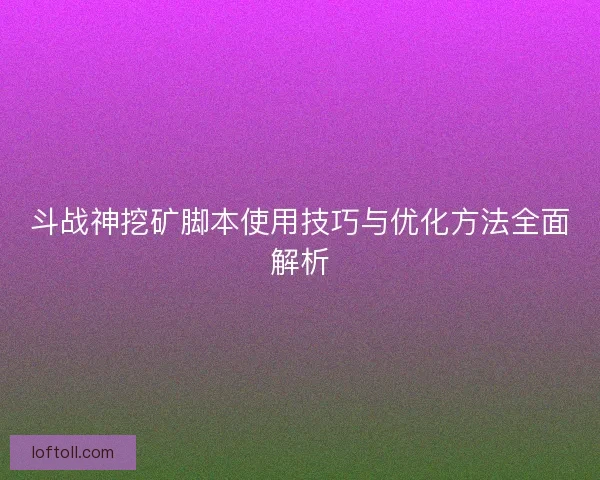 斗战神挖矿脚本使用技巧与优化方法全面解析