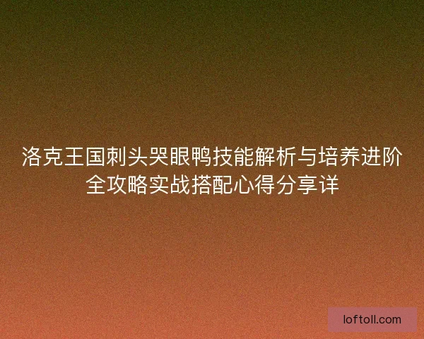 洛克王国刺头哭眼鸭技能解析与培养进阶全攻略实战搭配心得分享详