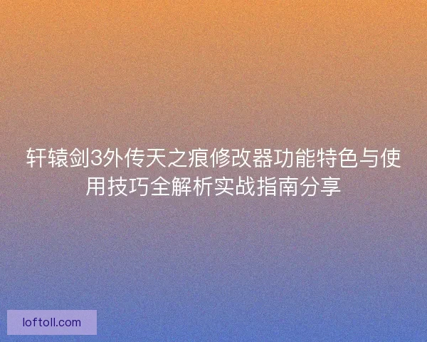 轩辕剑3外传天之痕修改器功能特色与使用技巧全解析实战指南分享