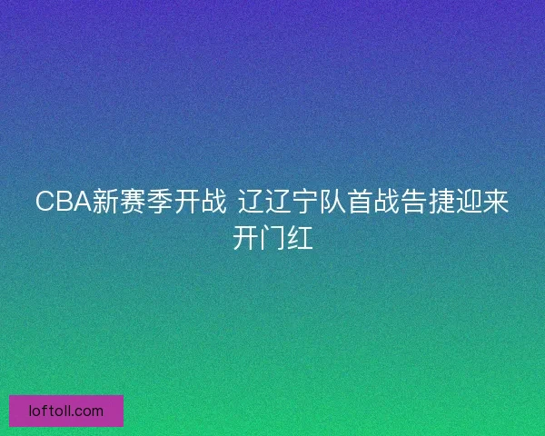 CBA新赛季开战 辽辽宁队首战告捷迎来开门红