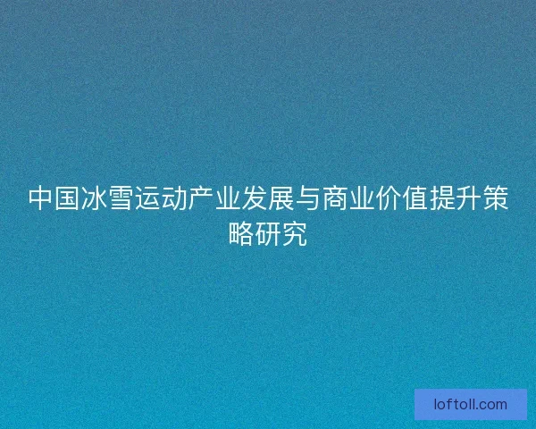 中国冰雪运动产业发展与商业价值提升策略研究