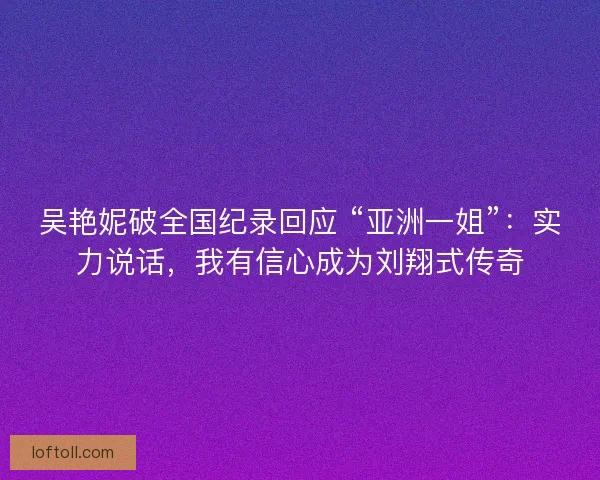 吴艳妮破全国纪录回应 “亚洲一姐”：实力说话，我有信心成为刘翔式传奇