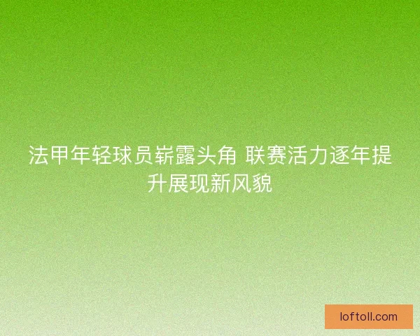 法甲年轻球员崭露头角 联赛活力逐年提升展现新风貌
