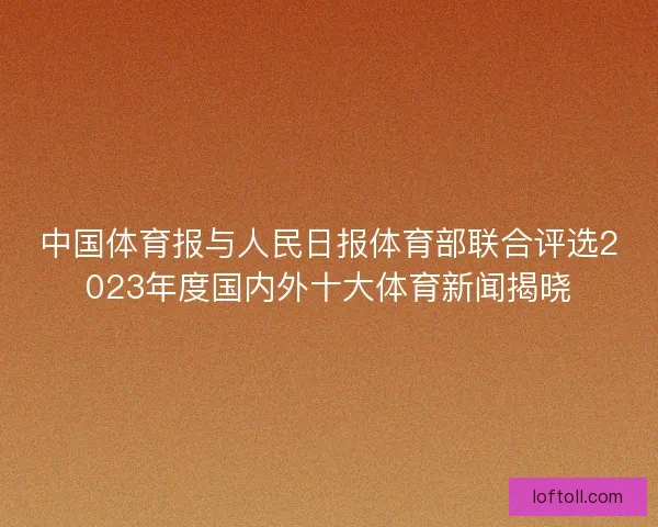 中国体育报与人民日报体育部联合评选2023年度国内外十大体育新闻揭晓