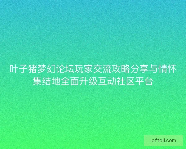 叶子猪梦幻论坛玩家交流攻略分享与情怀集结地全面升级互动社区平台