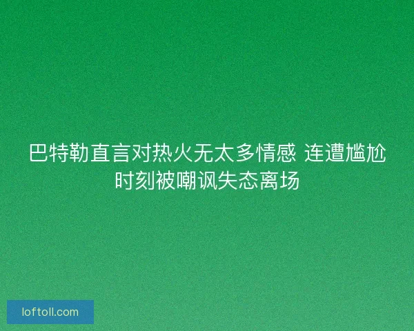 巴特勒直言对热火无太多情感 连遭尴尬时刻被嘲讽失态离场