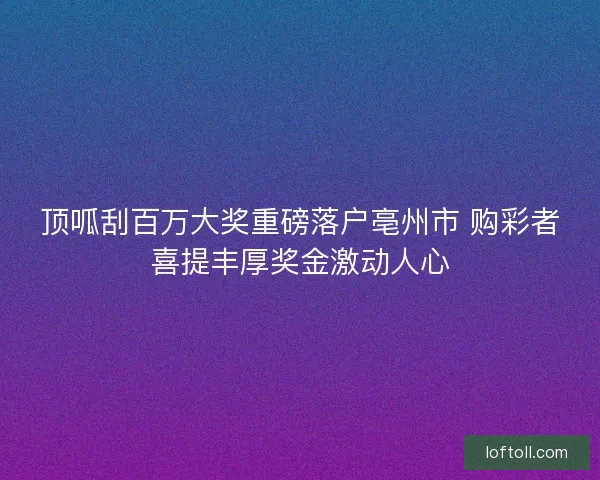 顶呱刮百万大奖重磅落户亳州市 购彩者喜提丰厚奖金激动人心