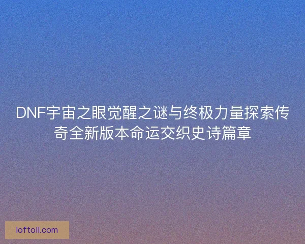 DNF宇宙之眼觉醒之谜与终极力量探索传奇全新版本命运交织史诗篇章