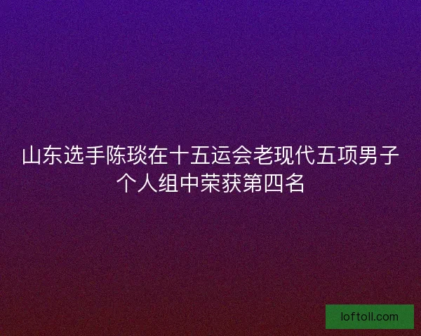 山东选手陈琰在十五运会老现代五项男子个人组中荣获第四名