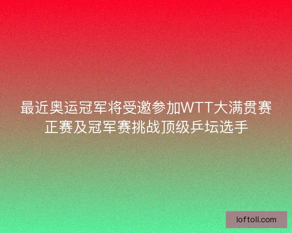 最近奥运冠军将受邀参加WTT大满贯赛正赛及冠军赛挑战顶级乒坛选手